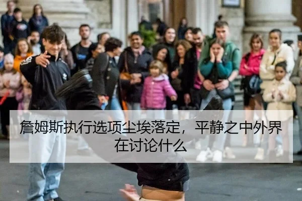 詹姆斯执行选项尘埃落定，平静之中外界在讨论什么